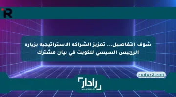 شوف التفاصيل… تعزيز الشراكة الاستراتيجية بزيارة الرئيس السيسي للكويت في بيان مشترك